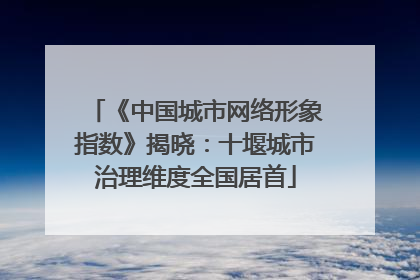 《中国城市网络形象指数》揭晓：十堰城市治理维度全国居首