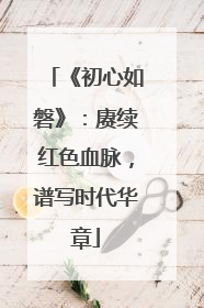 《初心如磐》：赓续红色血脉，谱写时代华章