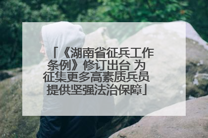 《湖南省征兵工作条例》修订出台 为征集更多高素质兵员提供坚强法治保障