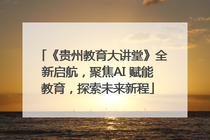 《贵州教育大讲堂》全新启航，聚焦AI 赋能教育，探索未来新程