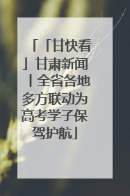 「甘快看」甘肃新闻丨全省各地多方联动为高考学子保驾护航