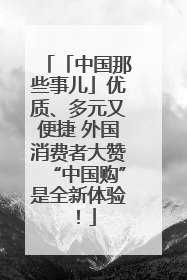 「中国那些事儿」优质、多元又便捷 外国消费者大赞“中国购”是全新体验！