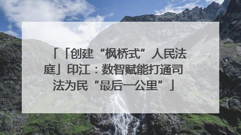 「创建“枫桥式”人民法庭」印江：数智赋能打通司法为民“最后一公里”