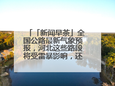 「新闻早茶」全国公路最新气象预报，河北这些路段将受雷暴影响，还有这些热点……