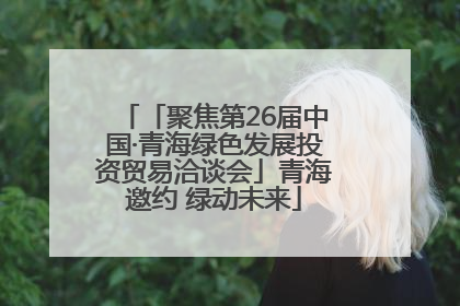 「聚焦第26届中国·青海绿色发展投资贸易洽谈会」青海邀约 绿动未来