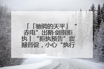 「驰骋的天平」“赤电”出鞘·剑指拒执︱“拒执预告”震撼督促，小心“执行”变“执刑”