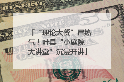 “理论大餐”冒热气！叶县“小庭院 大讲堂”沉浸开讲