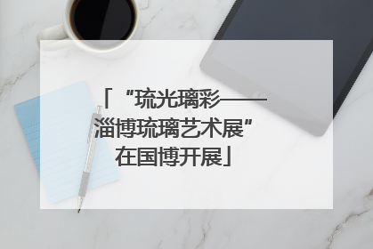 “琉光璃彩——淄博琉璃艺术展”在国博开展