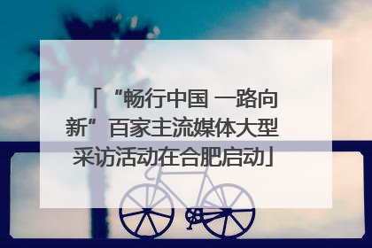 “畅行中国 一路向新”百家主流媒体大型采访活动在合肥启动