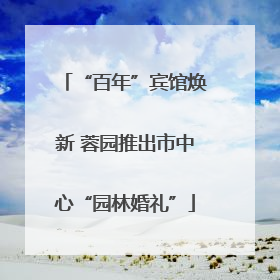 “百年”宾馆焕新 蓉园推出市中心“园林婚礼”