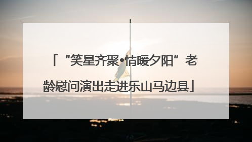 “笑星齐聚•情暖夕阳”老龄慰问演出走进乐山马边县