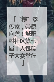 “粽”孝传家，崇德向善！城阳村社区第七届千人包粽子大赛举行