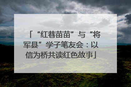 “红巷苗苗”与“将军县”学子笔友会：以信为桥共读红色故事