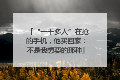 “一千多人”在抢的手机，他买回家：不是我想要的那种