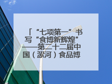“七项第一”书写“食博新辉煌”——第二十二届中国（漯河）食品博览会亮点纷呈