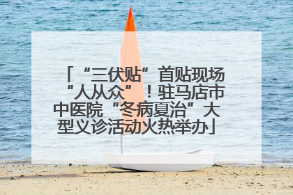 “三伏贴”首贴现场“人从众”！驻马店市中医院“冬病夏治”大型义诊活动火热举办