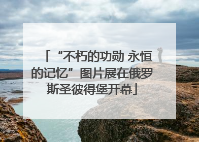 “不朽的功勋 永恒的记忆”图片展在俄罗斯圣彼得堡开幕