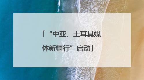 “中亚、土耳其媒体新疆行”启动