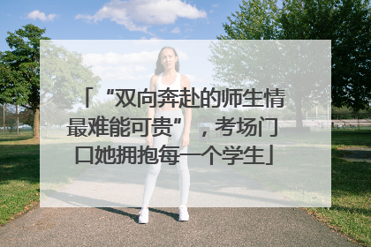 “双向奔赴的师生情最难能可贵”，考场门口她拥抱每一个学生