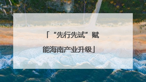 “先行先试”赋能海南产业升级