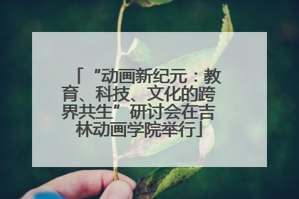 “动画新纪元：教育、科技、文化的跨界共生”研讨会在吉林动画学院举行