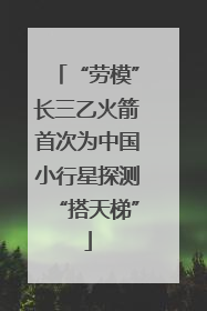 “劳模”长三乙火箭首次为中国小行星探测“搭天梯”