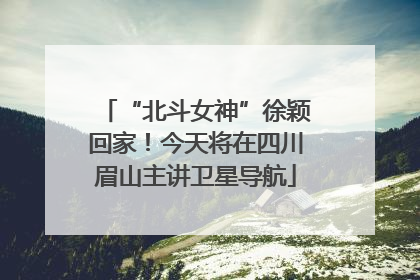 “北斗女神”徐颖回家！今天将在四川眉山主讲卫星导航