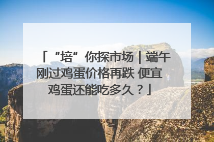 “培”你探市场｜端午刚过鸡蛋价格再跌 便宜鸡蛋还能吃多久？