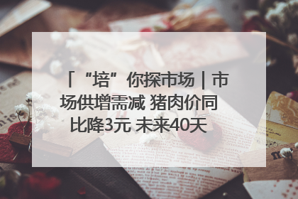 “培”你探市场｜市场供增需减 猪肉价同比降3元 未来40天便宜猪肉敞开吃