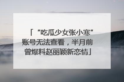 “吃瓜少女张小寒”账号无法查看，半月前曾爆料赵丽颖新恋情