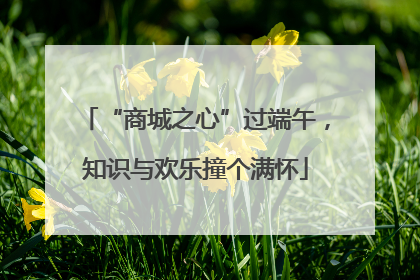 “商城之心”过端午，知识与欢乐撞个满怀