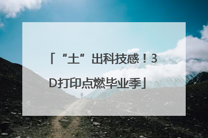 “土”出科技感！3D打印点燃毕业季