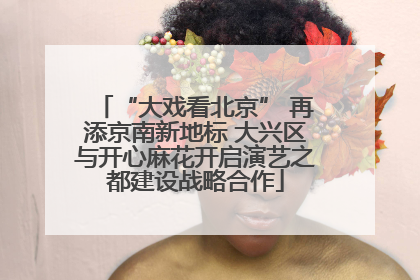 “大戏看北京” 再添京南新地标 大兴区与开心麻花开启演艺之都建设战略合作