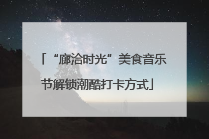 “廊洽时光”美食音乐节解锁潮酷打卡方式