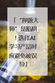 “押题大师”是陷阱！选择AI学习产品时应避免被误导
