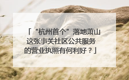 “杭州首个”落地萧山 这张事关社区公共服务的营业执照有何利好？