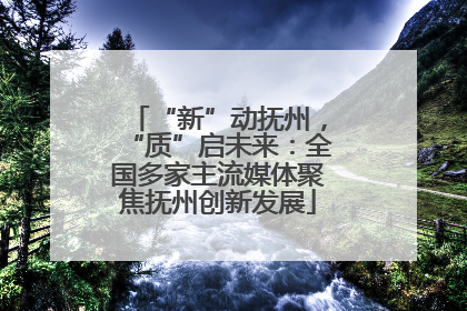 “新”动抚州，“质”启未来：全国多家主流媒体聚焦抚州创新发展