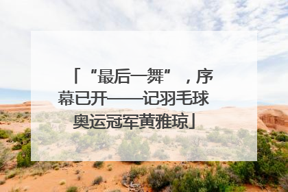 “最后一舞”，序幕已开——记羽毛球奥运冠军黄雅琼