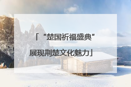 “楚国祈福盛典”展现荆楚文化魅力