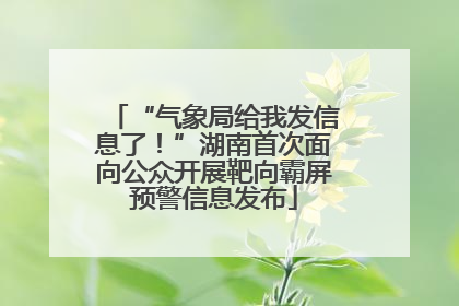 “气象局给我发信息了！”湖南首次面向公众开展靶向霸屏预警信息发布