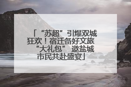 “苏超”引爆双城狂欢！宿迁备好文旅“大礼包” 邀盐城市民共赴盛宴