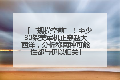 “规模空前”！至少30架美军机正穿越大西洋，分析称两种可能性都与伊以相关
