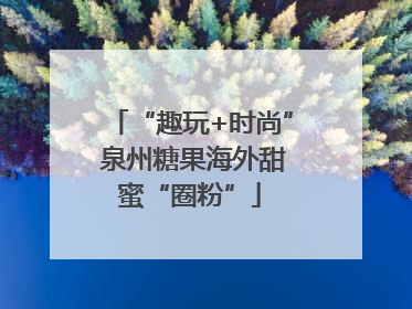 “趣玩+时尚” 泉州糖果海外甜蜜“圈粉”