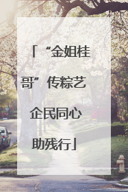 “金姐桂哥”传粽艺 企民同心助残行