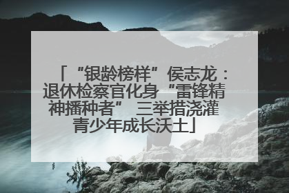 “银龄榜样”侯志龙：退休检察官化身“雷锋精神播种者” 三举措浇灌青少年成长沃土