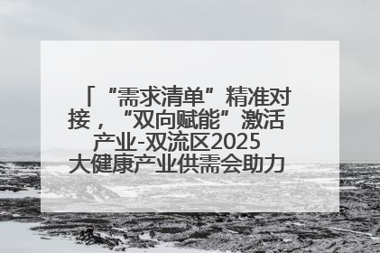 “需求清单”精准对接，“双向赋能”激活产业-双流区2025大健康产业供需会助力企业“满园”发展