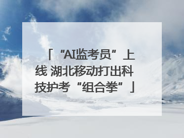 “AI监考员”上线 湖北移动打出科技护考“组合拳”