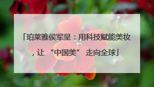 珀莱雅侯军呈：用科技赋能美妆，让 “中国美” 走向全球
