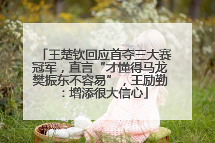 王楚钦回应首夺三大赛冠军，直言“才懂得马龙樊振东不容易”，王励勤：增添很大信心