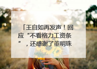王自如再发声！回应“不看格力工资条”，还感谢了董明珠和雷军｜热财经